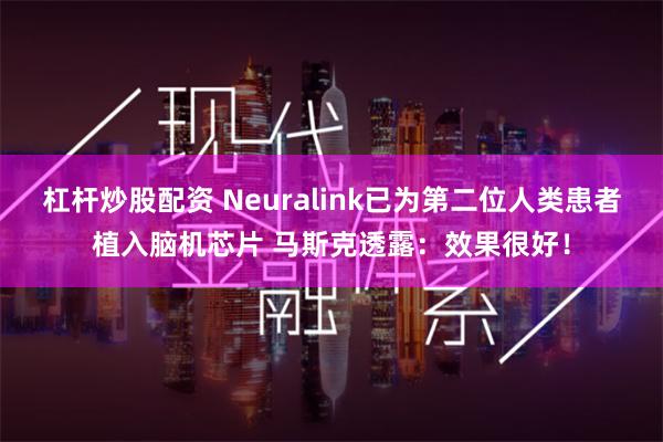 杠杆炒股配资 Neuralink已为第二位人类患者植入脑机芯片 马斯克透露：效果很好！