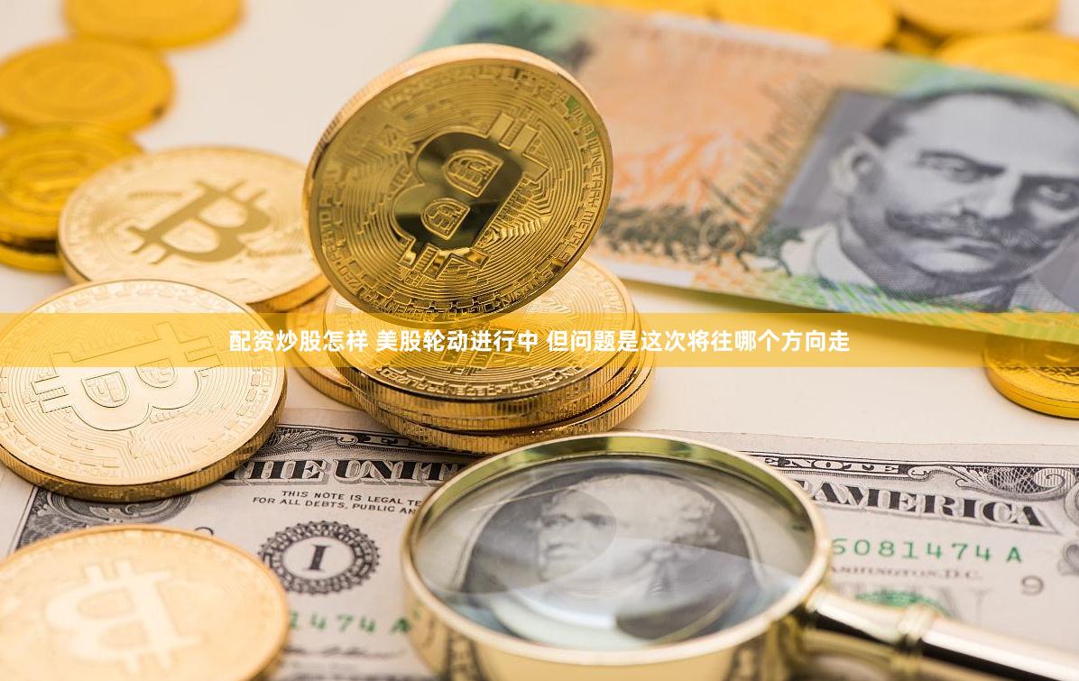 配资炒股怎样 美股轮动进行中 但问题是这次将往哪个方向走