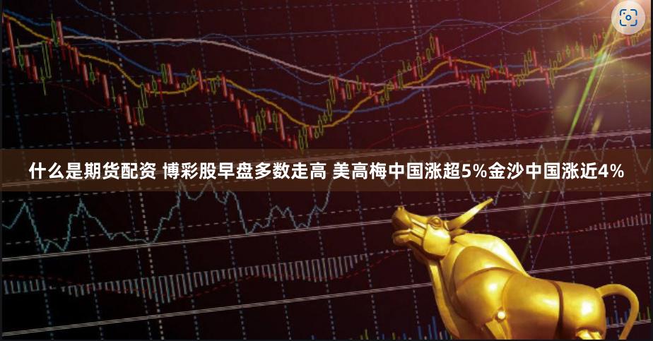 什么是期货配资 博彩股早盘多数走高 美高梅中国涨超5%金沙中国涨近4%