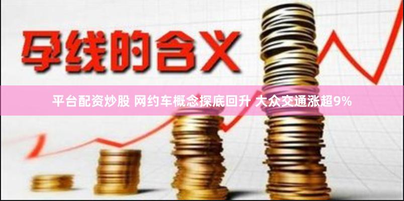 平台配资炒股 网约车概念探底回升 大众交通涨超9%