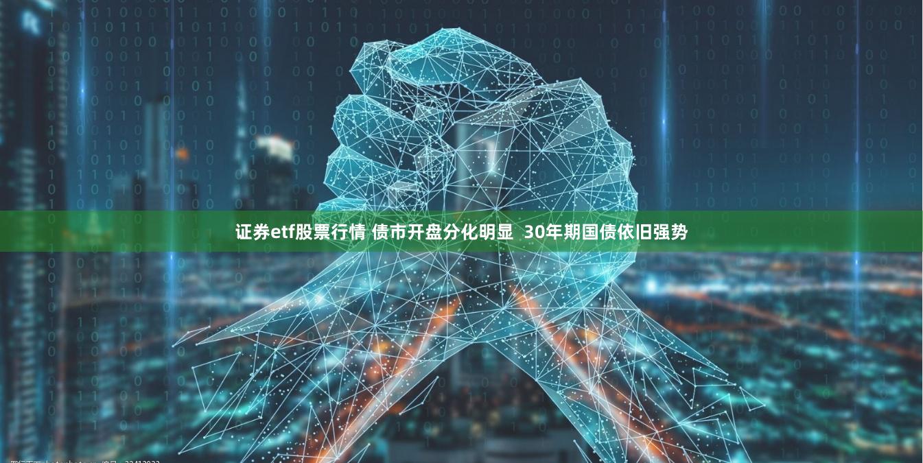 证券etf股票行情 债市开盘分化明显  30年期国债依旧强势