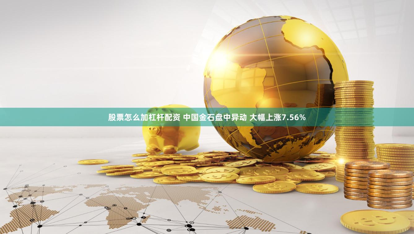 股票怎么加杠杆配资 中国金石盘中异动 大幅上涨7.56%