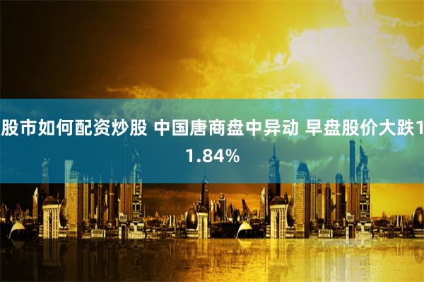 股市如何配资炒股 中国唐商盘中异动 早盘股价大跌11.84%