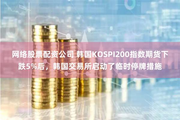 网络股票配资公司 韩国KOSPI200指数期货下跌5%后，韩国交易所启动了临时停牌措施