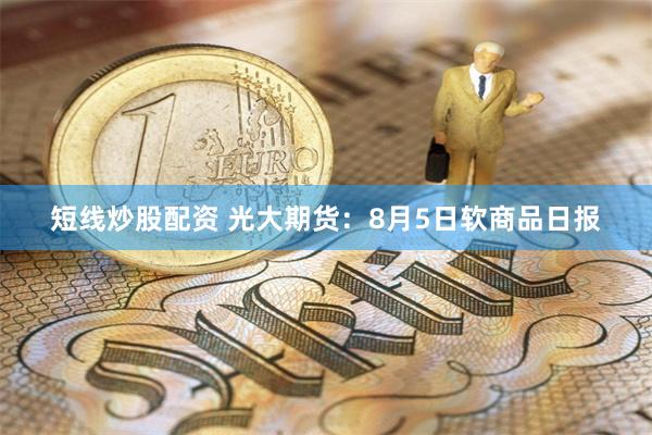 短线炒股配资 光大期货：8月5日软商品日报