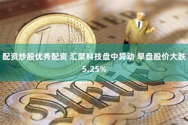 配资炒股优秀配资 汇聚科技盘中异动 早盘股价大跌5.25%