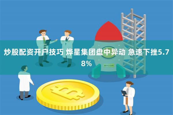 炒股配资开户技巧 烨星集团盘中异动 急速下挫5.78%