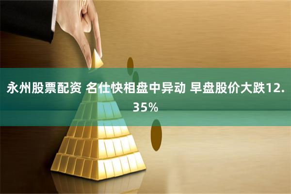 永州股票配资 名仕快相盘中异动 早盘股价大跌12.35%