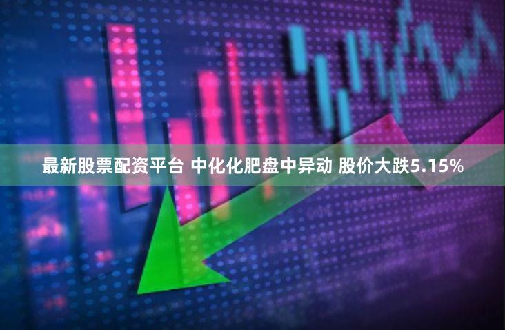 最新股票配资平台 中化化肥盘中异动 股价大跌5.15%