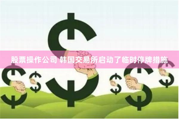 股票操作公司 韩国交易所启动了临时停牌措施