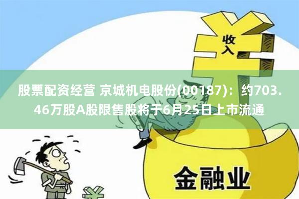 股票配资经营 京城机电股份(00187)：约703.46万股A股限售股将于6月25日上市流通