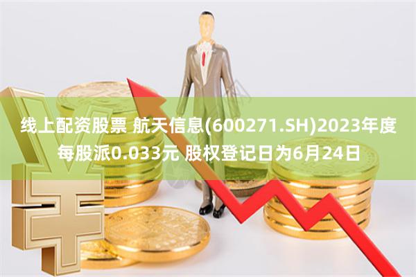 线上配资股票 航天信息(600271.SH)2023年度每股派0.033元 股权登记日为6月24日