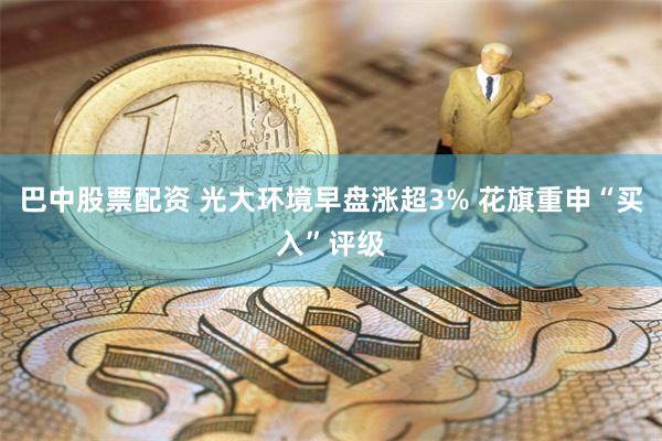 巴中股票配资 光大环境早盘涨超3% 花旗重申“买入”评级