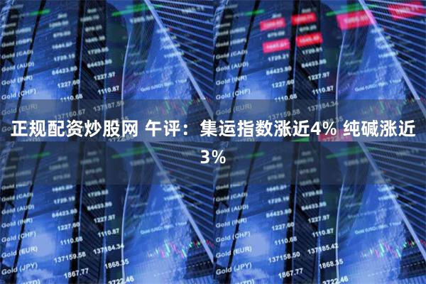 正规配资炒股网 午评：集运指数涨近4% 纯碱涨近3%