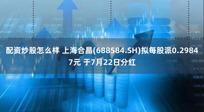 配资炒股怎么样 上海合晶(688584.SH)拟每股派0.29847元 于7月22日分红