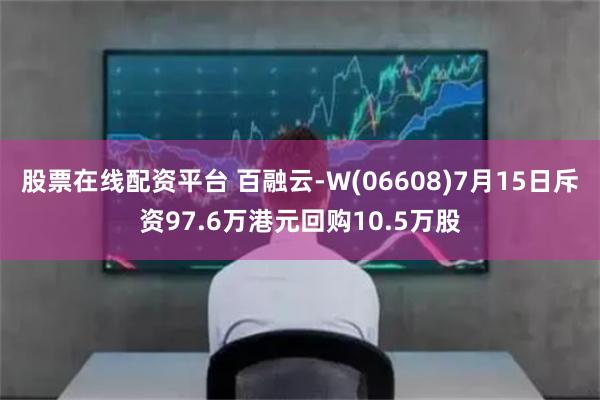 股票在线配资平台 百融云-W(06608)7月15日斥资97.6万港元回购10.5万股