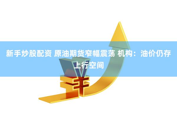 新手炒股配资 原油期货窄幅震荡 机构：油价仍存上行空间