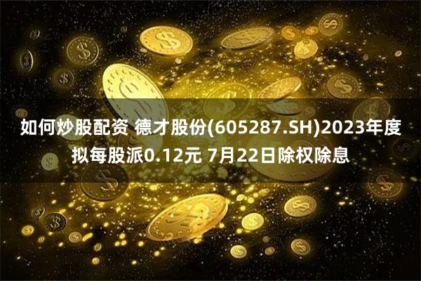 如何炒股配资 德才股份(605287.SH)2023年度拟每股派0.12元 7月22日除权除息