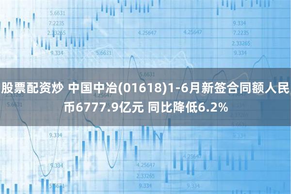 股票配资炒 中国中冶(01618)1-6月新签合同额人民币6777.9亿元 同比降低6.2%