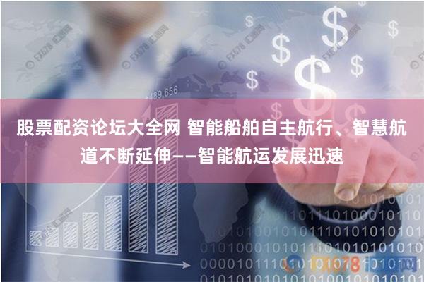 股票配资论坛大全网 智能船舶自主航行、智慧航道不断延伸——智能航运发展迅速