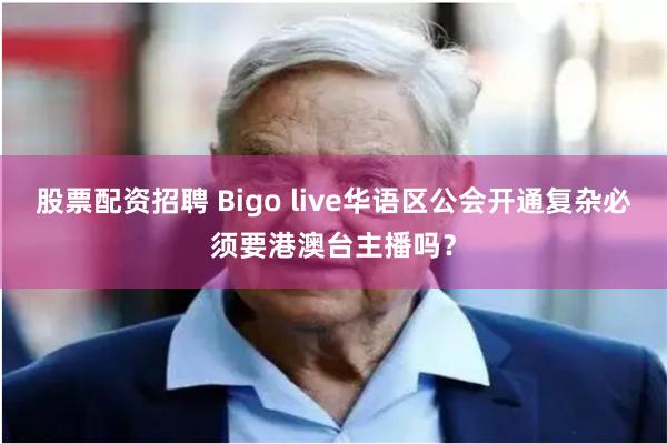 股票配资招聘 Bigo live华语区公会开通复杂必须要港澳台主播吗？