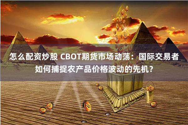 怎么配资炒股 CBOT期货市场动荡：国际交易者如何捕捉农产品价格波动的先机？