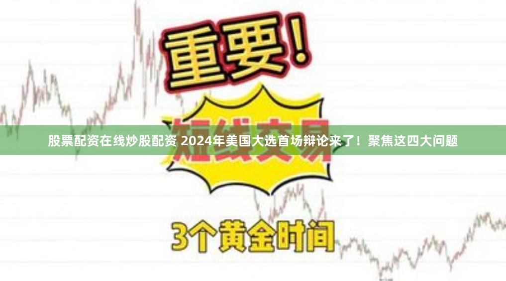 股票配资在线炒股配资 2024年美国大选首场辩论来了！聚焦这四大问题