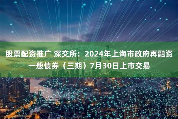 股票配资推广 深交所：2024年上海市政府再融资一般债券（三期）7月30日上市交易