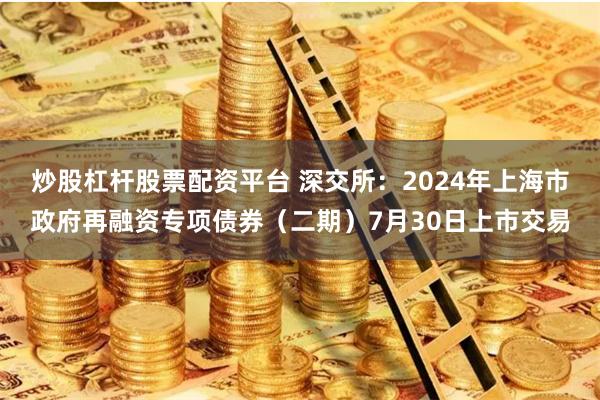 炒股杠杆股票配资平台 深交所：2024年上海市政府再融资专项债券（二期）7月30日上市交易