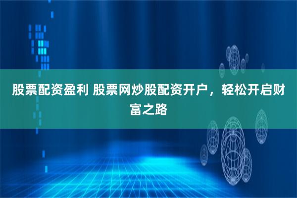 股票配资盈利 股票网炒股配资开户，轻松开启财富之路