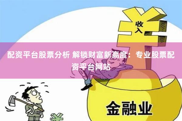 配资平台股票分析 解锁财富新高度：专业股票配资平台网站
