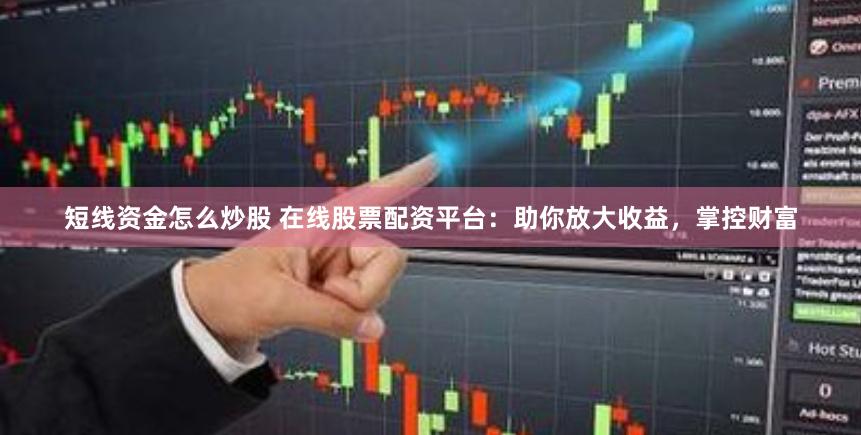 短线资金怎么炒股 在线股票配资平台：助你放大收益，掌控财富