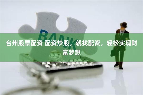 台州股票配资 配资炒股，就找配资，轻松实现财富梦想