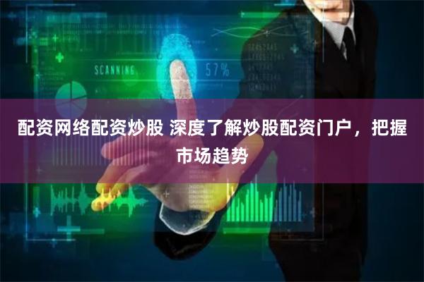配资网络配资炒股 深度了解炒股配资门户，把握市场趋势