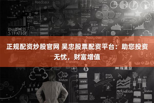 正规配资炒股官网 吴忠股票配资平台：助您投资无忧，财富增值