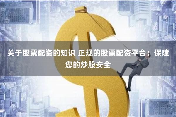 关于股票配资的知识 正规的股票配资平台：保障您的炒股安全