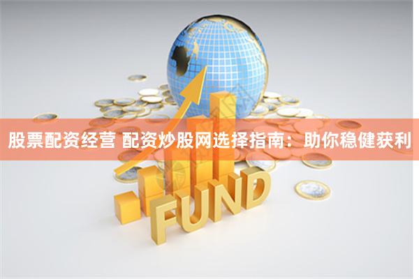 股票配资经营 配资炒股网选择指南：助你稳健获利