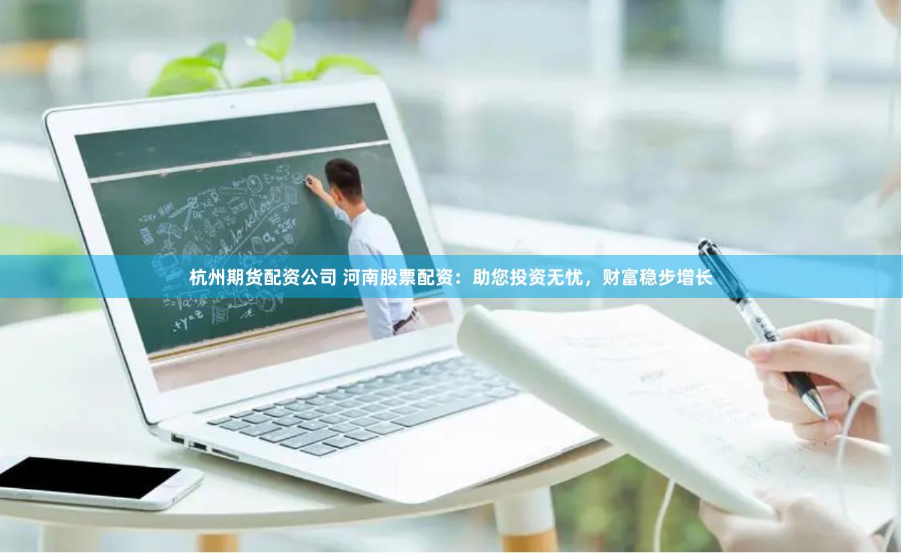 杭州期货配资公司 河南股票配资：助您投资无忧，财富稳步增长