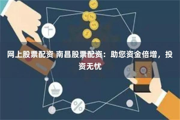 网上股票配资 南昌股票配资：助您资金倍增，投资无忧