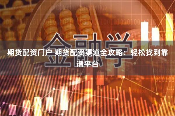 期货配资门户 期货配资渠道全攻略：轻松找到靠谱平台