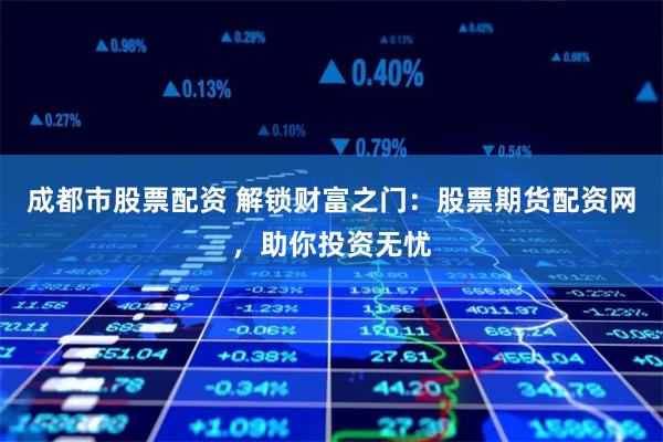 成都市股票配资 解锁财富之门：股票期货配资网，助你投资无忧