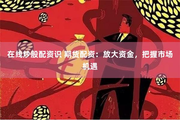 在线炒股配资识 期货配资：放大资金，把握市场机遇