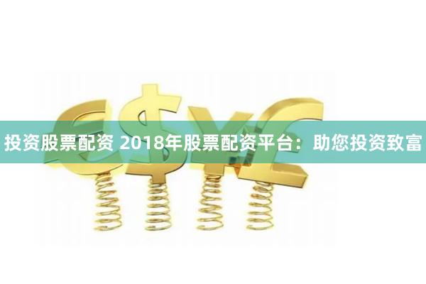 投资股票配资 2018年股票配资平台：助您投资致富