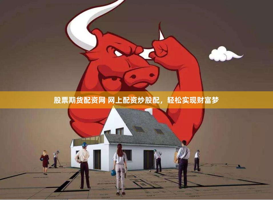 股票期货配资网 网上配资炒股配，轻松实现财富梦