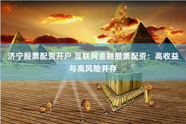 济宁股票配资开户 互联网金融股票配资：高收益与高风险并存