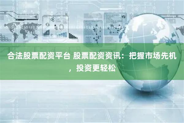 合法股票配资平台 股票配资资讯：把握市场先机，投资更轻松