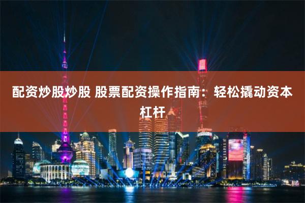 配资炒股炒股 股票配资操作指南：轻松撬动资本杠杆