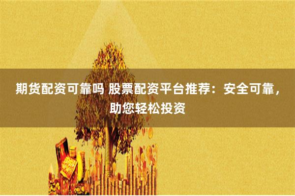 期货配资可靠吗 股票配资平台推荐：安全可靠，助您轻松投资