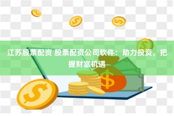 江苏股票配资 股票配资公司软件：助力投资，把握财富机遇