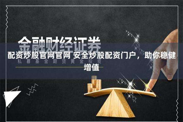 配资炒股官网官网 安全炒股配资门户，助你稳健增值